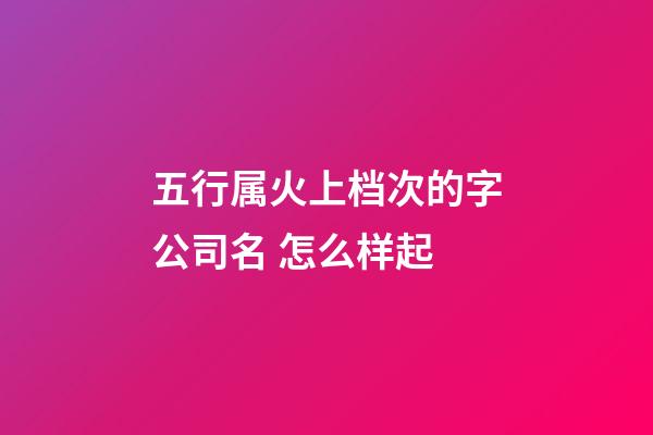五行属火上档次的字公司名 怎么样起-第1张-公司起名-玄机派